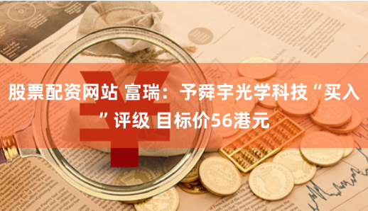 股票配资网站 富瑞：予舜宇光学科技“买入”评级 目标价56港元