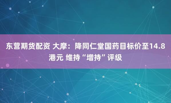 东营期货配资 大摩：降同仁堂国药目标价至14.8港元 维持“增持”评级