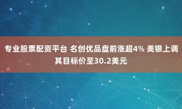 专业股票配资平台 名创优品盘前涨超4% 美银上调其目标价至30.2美元