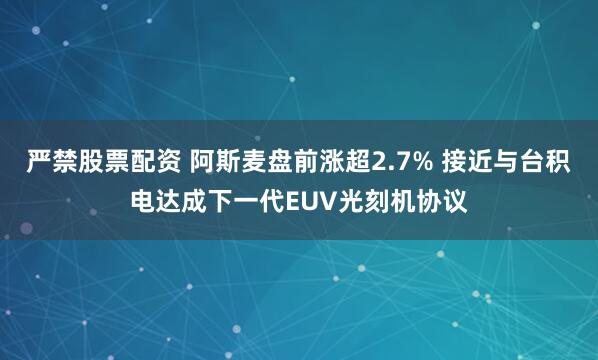 严禁股票配资 阿斯麦盘前涨超2.7% 接近与台积电达成下一代EUV光刻机协议