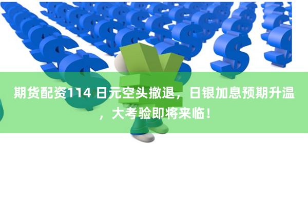 期货配资114 日元空头撤退，日银加息预期升温，大考验即将来临！