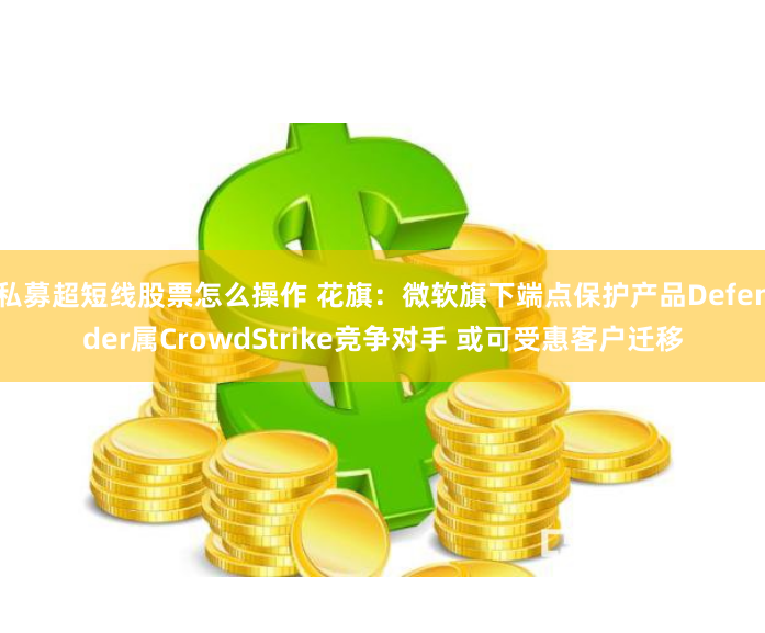 私募超短线股票怎么操作 花旗：微软旗下端点保护产品Defender属CrowdStrike竞争对手 或可受惠客户迁移