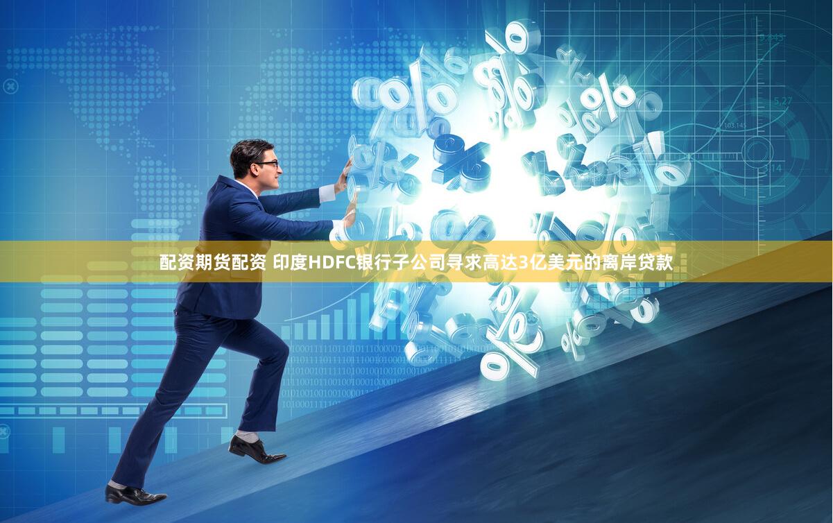 配资期货配资 印度HDFC银行子公司寻求高达3亿美元的离岸贷款