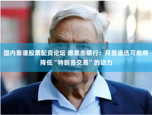 国内靠谱股票配资论坛 德意志银行：拜登退选可能将降低“特朗普交易”的动力