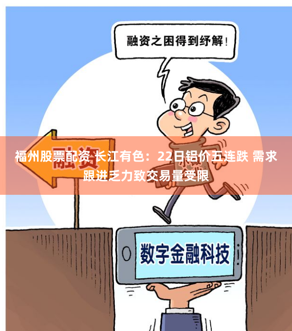 福州股票配资 长江有色：22日铝价五连跌 需求跟进乏力致交易量受限