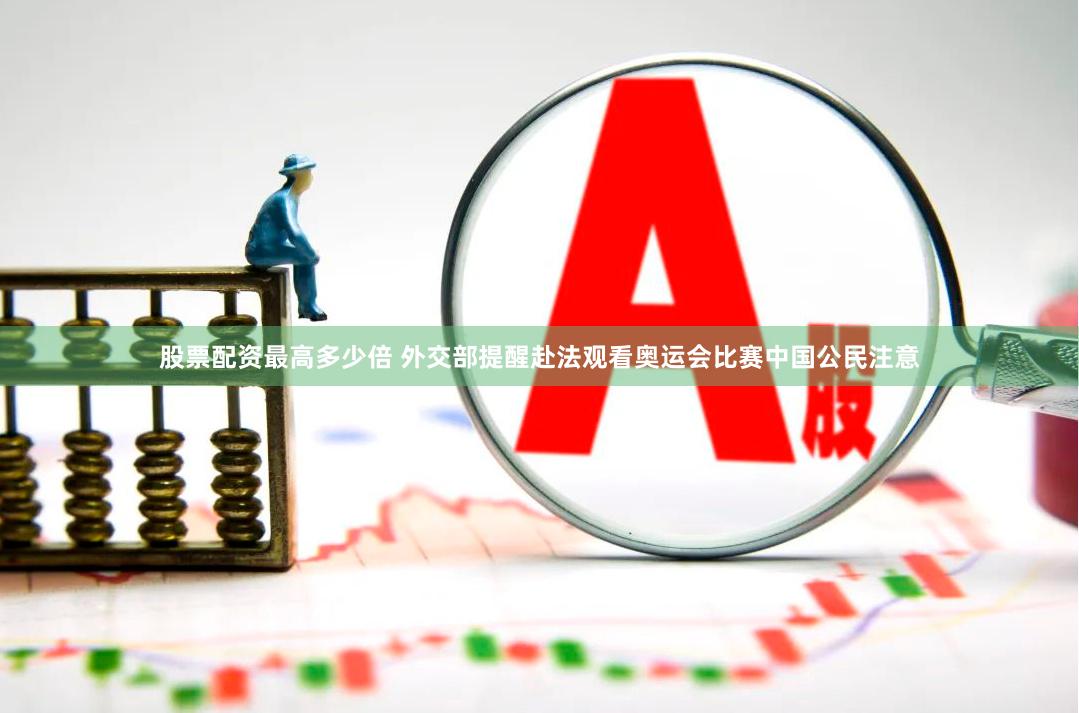股票配资最高多少倍 外交部提醒赴法观看奥运会比赛中国公民注意