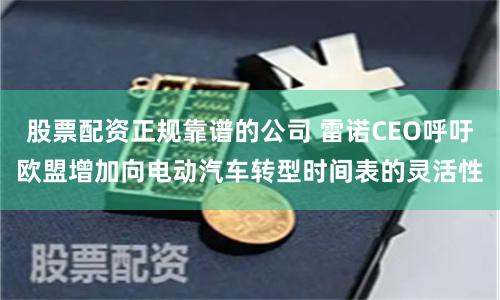 股票配资正规靠谱的公司 雷诺CEO呼吁欧盟增加向电动汽车转型时间表的灵活性