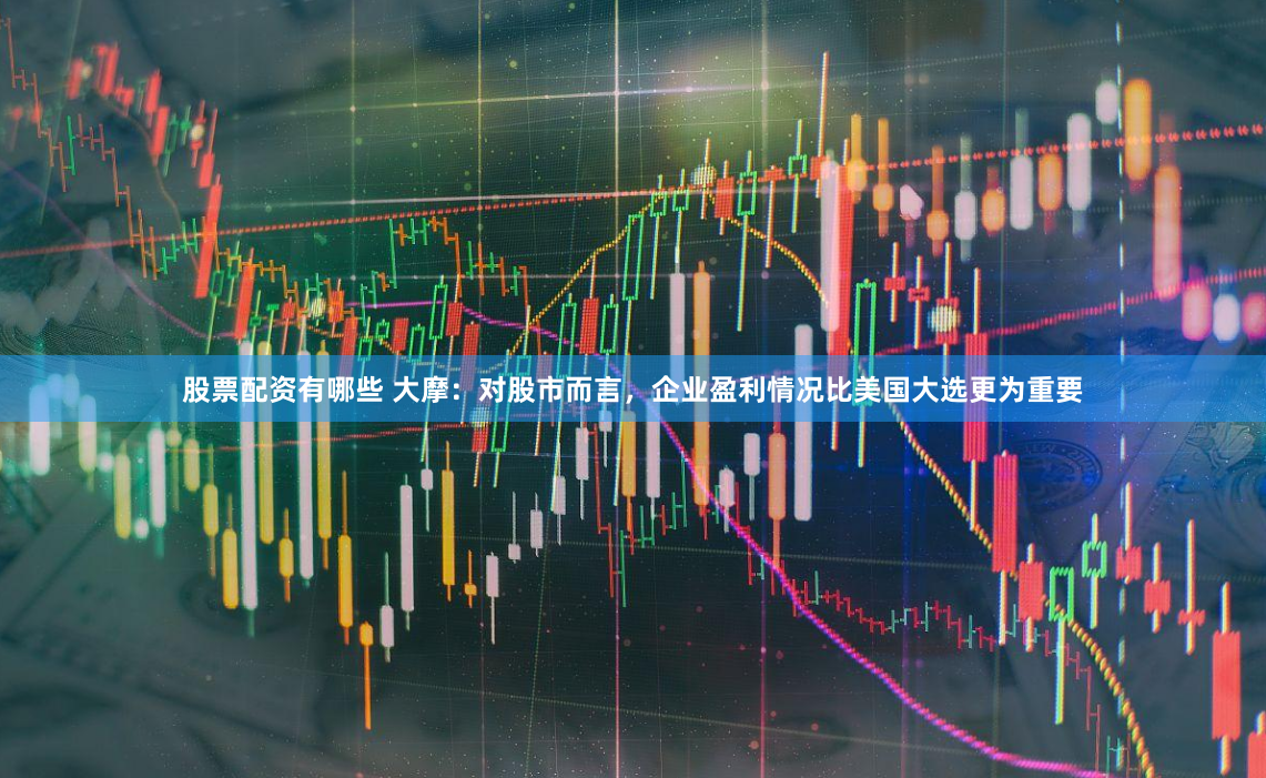 股票配资有哪些 大摩：对股市而言，企业盈利情况比美国大选更为重要