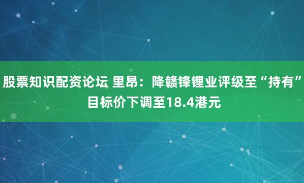 股票知识配资论坛 里昂：降赣锋锂业评级至“持有” 目标价下调至18.4港元