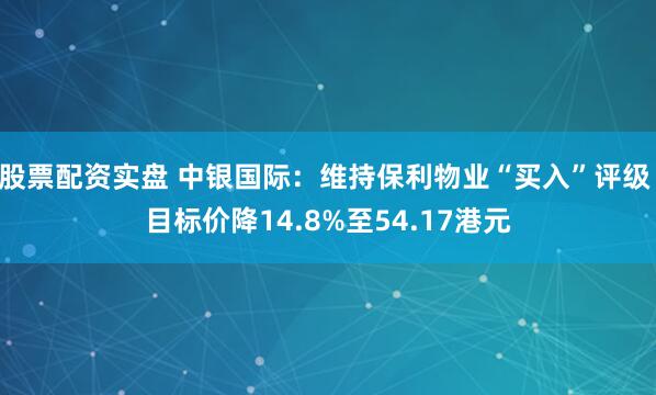 股票配资实盘 中银国际：维持保利物业“买入”评级 目标价降14.8%至54.17港元