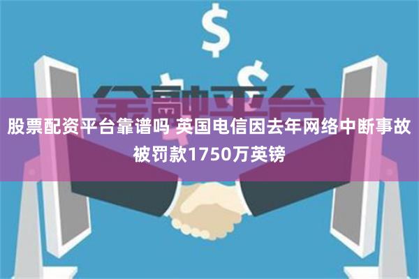 股票配资平台靠谱吗 英国电信因去年网络中断事故被罚款1750万英镑