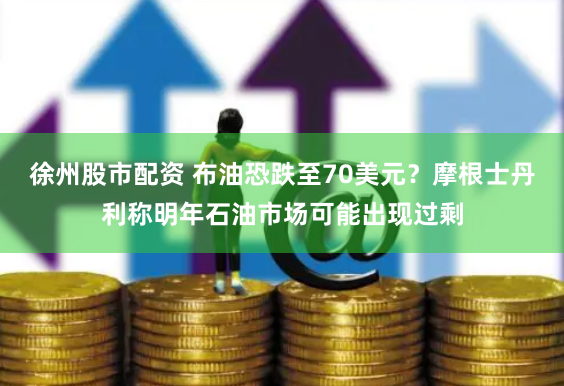 徐州股市配资 布油恐跌至70美元？摩根士丹利称明年石油市场可能出现过剩