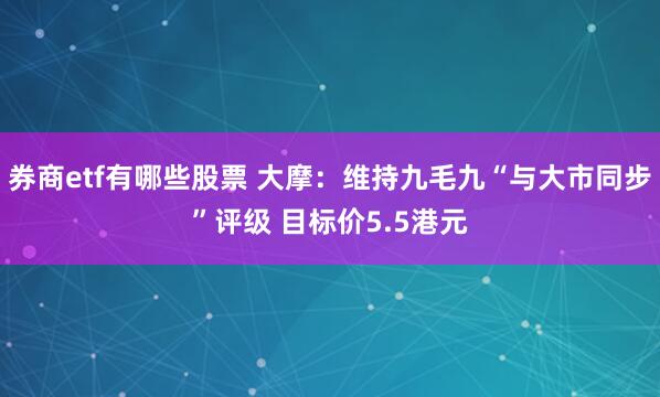 券商etf有哪些股票 大摩：维持九毛九“与大市同步”评级 目标价5.5港元