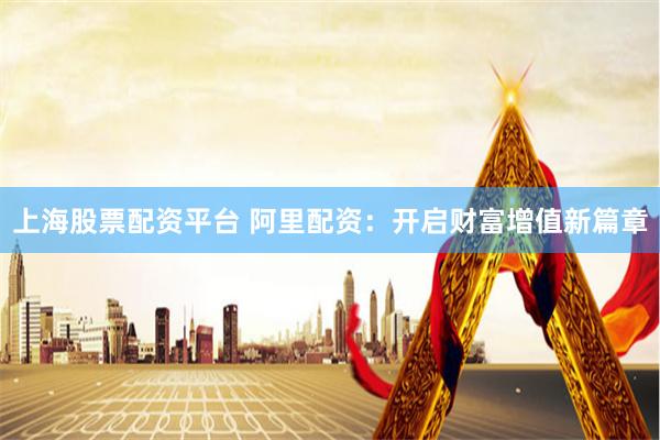 上海股票配资平台 阿里配资：开启财富增值新篇章