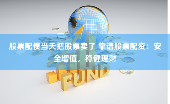 股票配债当天把股票卖了 靠谱股票配资：安全增值，稳健理财