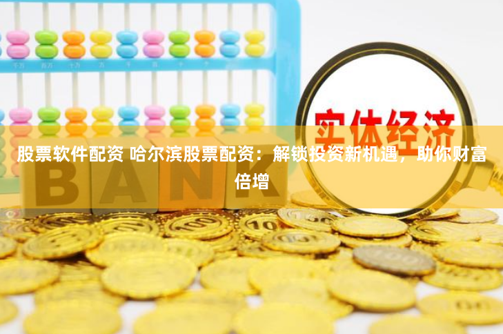 股票软件配资 哈尔滨股票配资：解锁投资新机遇，助你财富倍增