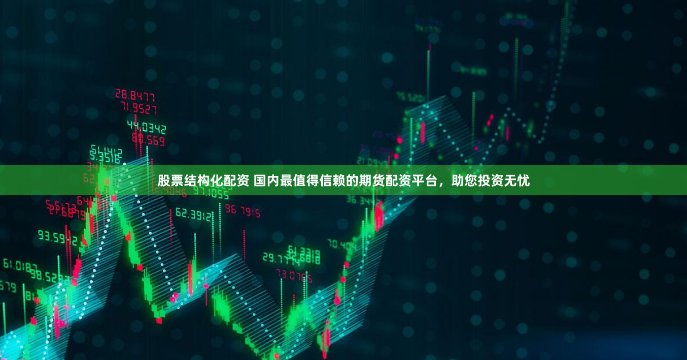股票结构化配资 国内最值得信赖的期货配资平台，助您投资无忧