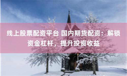 线上股票配资平台 国内期货配资：解锁资金杠杆，提升投资收益