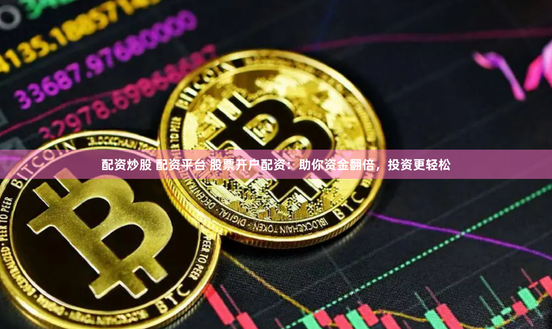 配资炒股 配资平台 股票开户配资：助你资金翻倍，投资更轻松