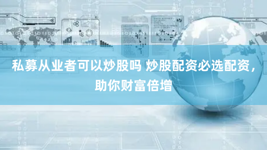 私募从业者可以炒股吗 炒股配资必选配资，助你财富倍增