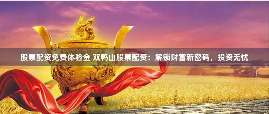 股票配资免费体验金 双鸭山股票配资：解锁财富新密码，投资无忧