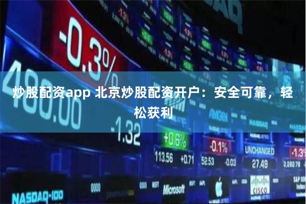 炒股配资app 北京炒股配资开户：安全可靠，轻松获利