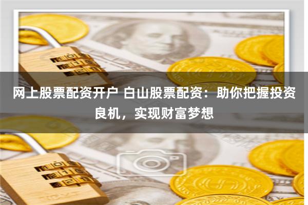 网上股票配资开户 白山股票配资：助你把握投资良机，实现财富梦想