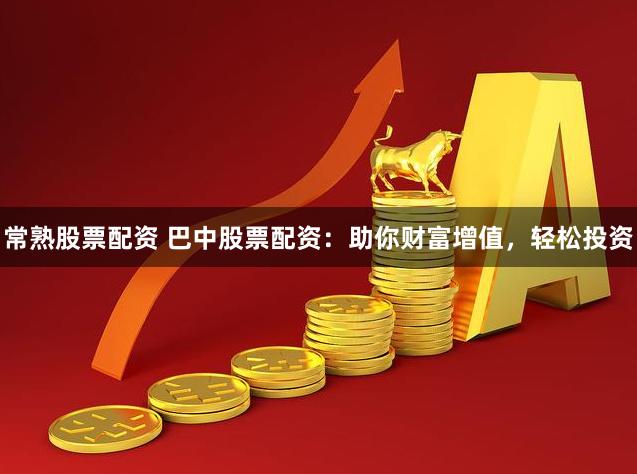 常熟股票配资 巴中股票配资：助你财富增值，轻松投资