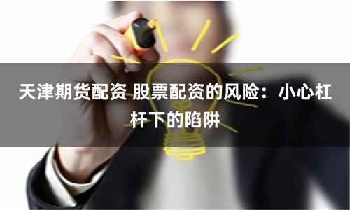 天津期货配资 股票配资的风险：小心杠杆下的陷阱