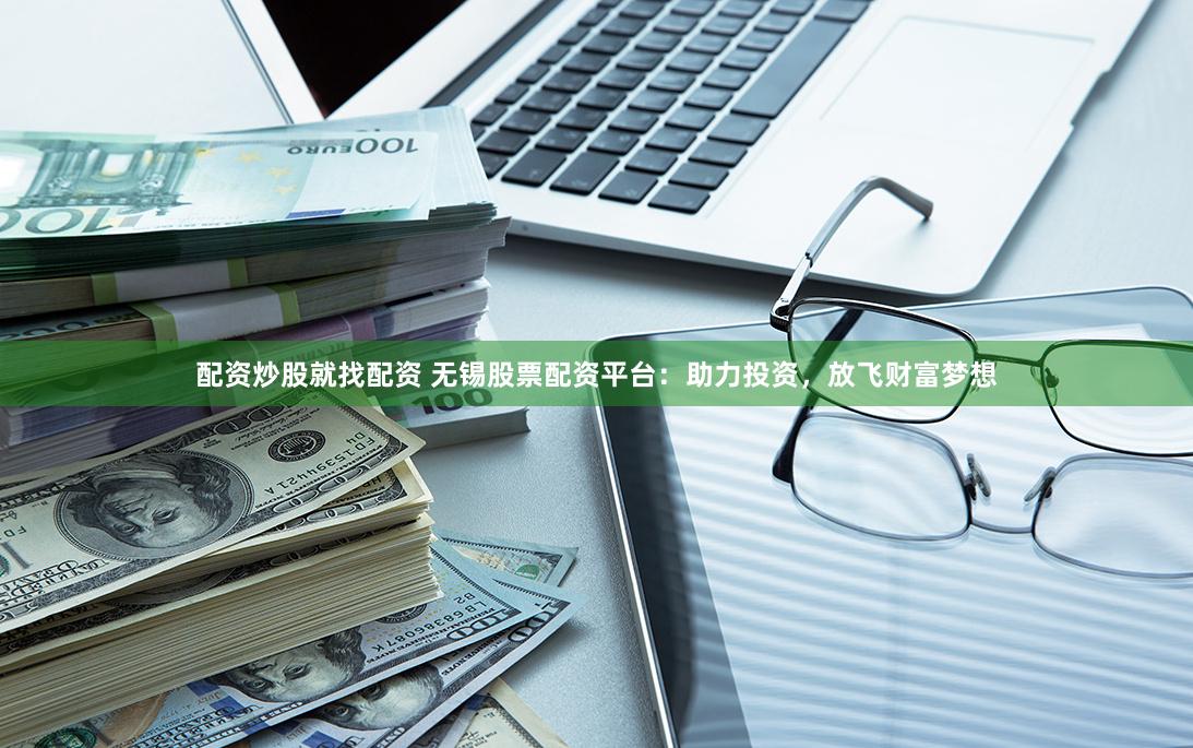 配资炒股就找配资 无锡股票配资平台：助力投资，放飞财富梦想