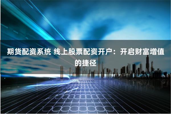 期货配资系统 线上股票配资开户：开启财富增值的捷径