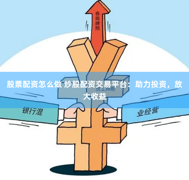 股票配资怎么做 炒股配资交易平台：助力投资，放大收益
