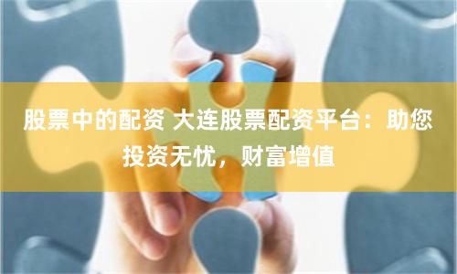 股票中的配资 大连股票配资平台：助您投资无忧，财富增值