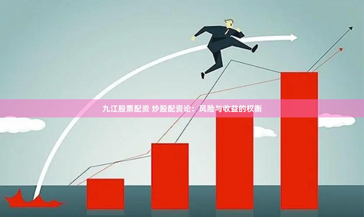 九江股票配资 炒股配资论：风险与收益的权衡