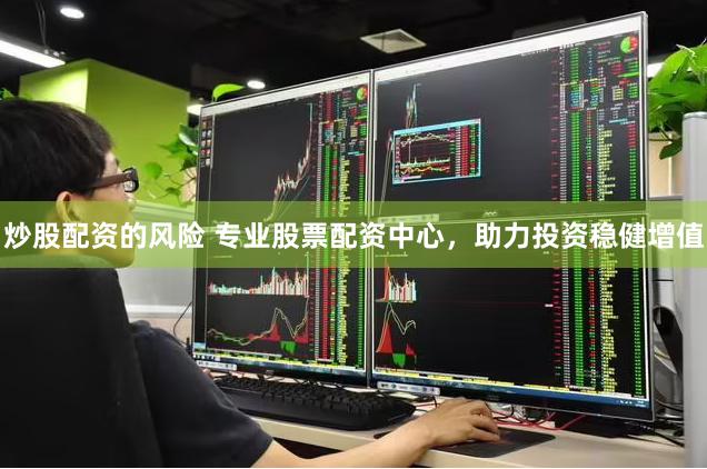 炒股配资的风险 专业股票配资中心，助力投资稳健增值
