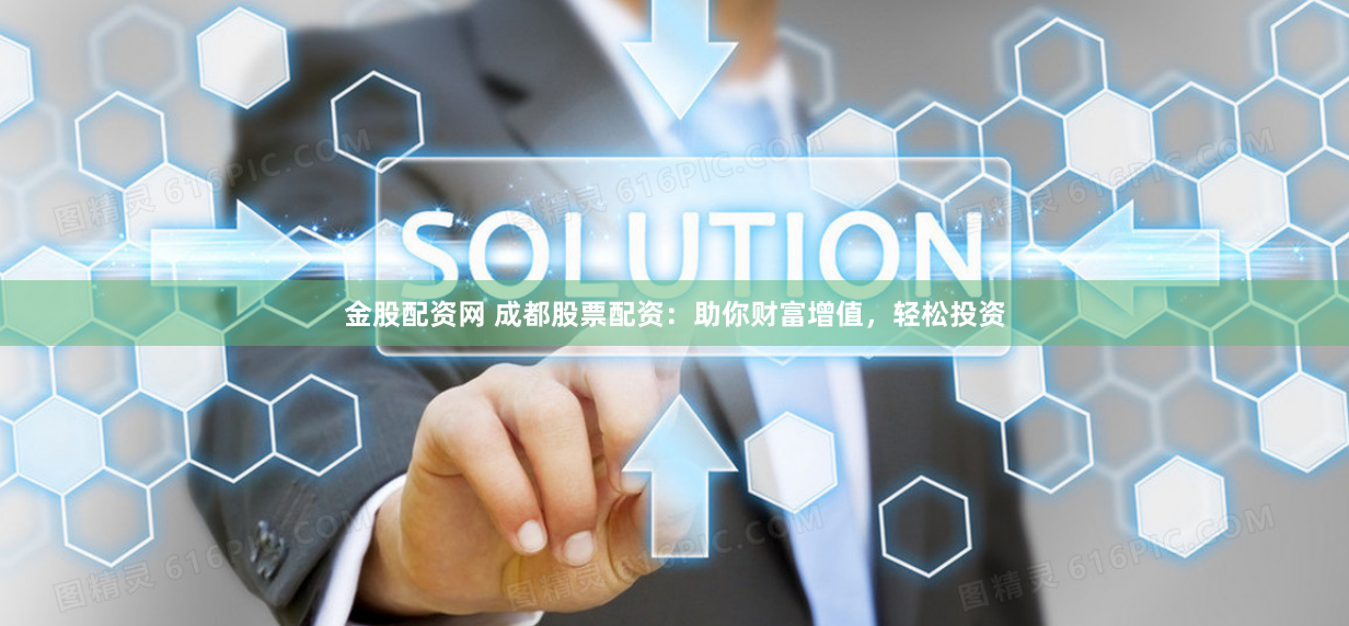 金股配资网 成都股票配资：助你财富增值，轻松投资