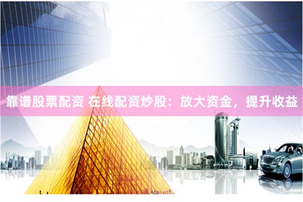 靠谱股票配资 在线配资炒股:放大资金,提升收益