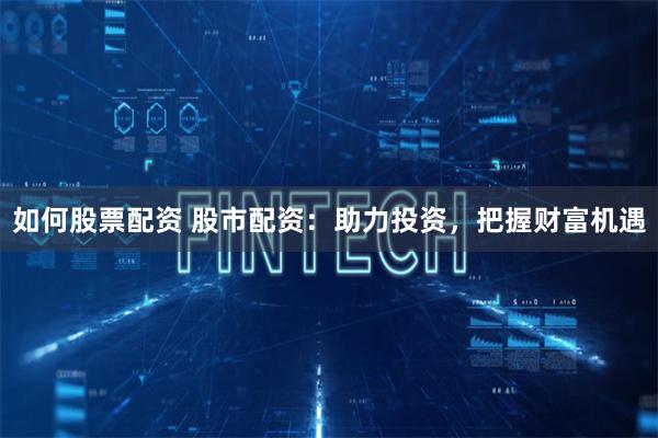 如何股票配资 股市配资:助力投资,把握财富机遇