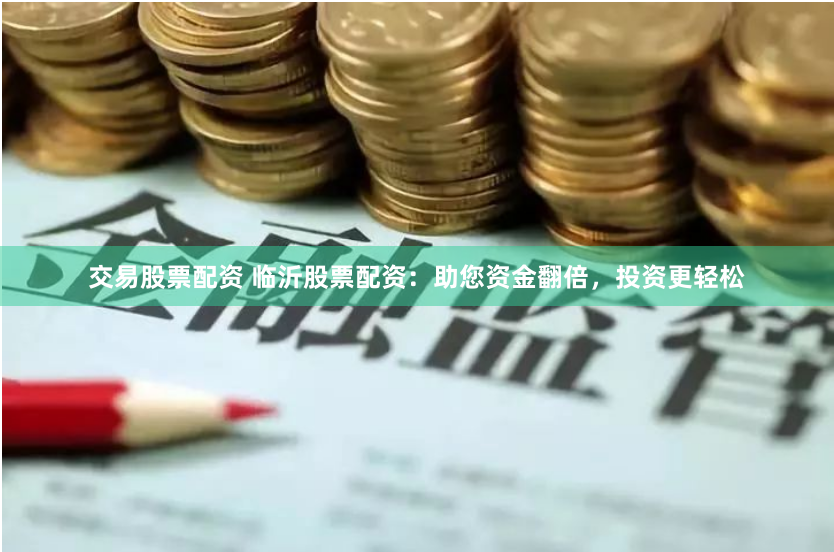 交易股票配资 临沂股票配资:助您资金翻倍,投资更轻松