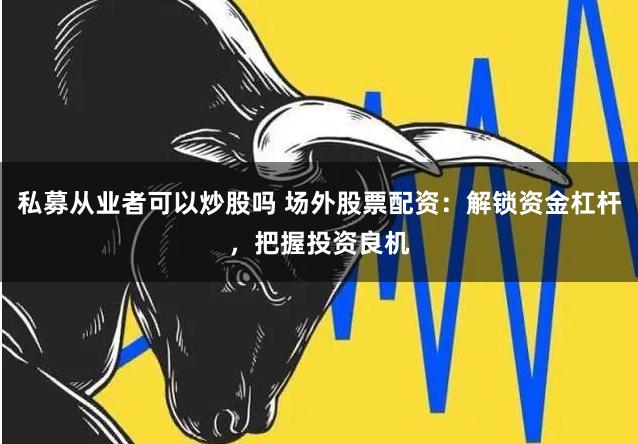 私募从业者可以炒股吗 场外股票配资:解锁资金杠杆,把握投资良机