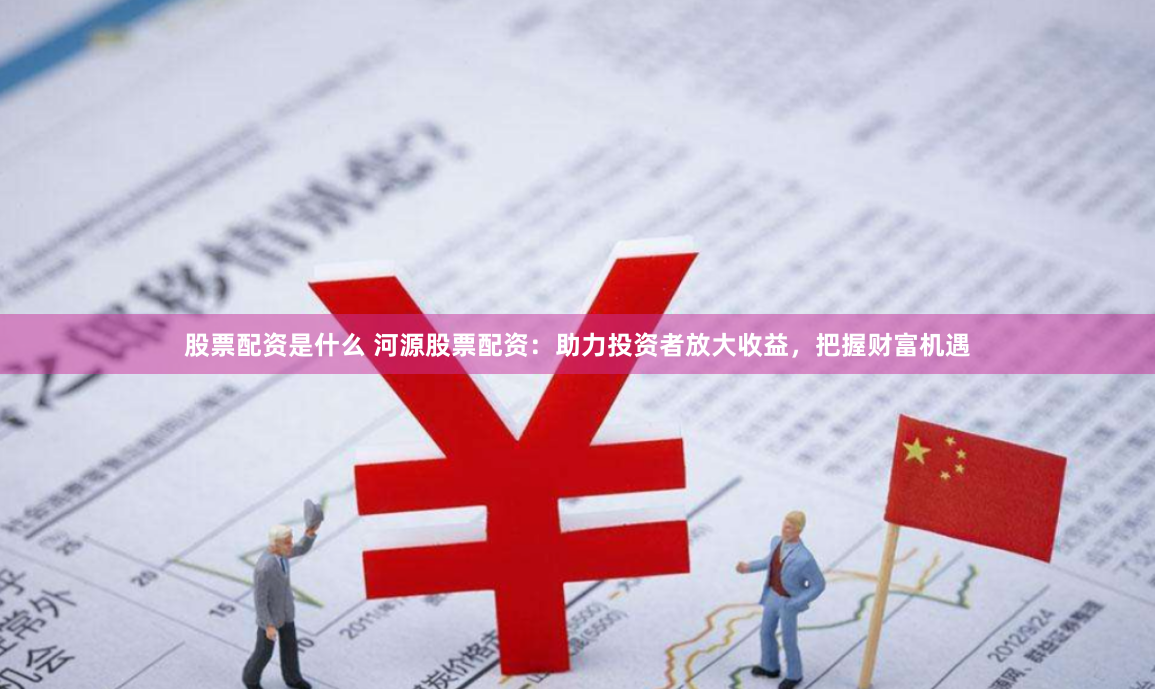 股票配资是什么 河源股票配资:助力投资者放大收益,把握财富机遇