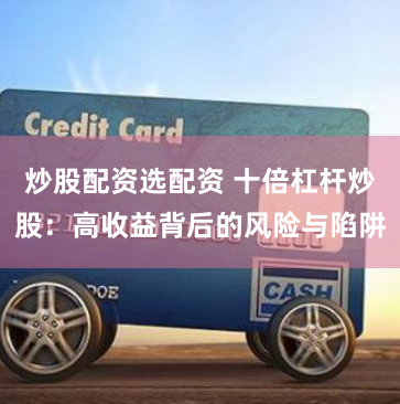 炒股配资选配资 十倍杠杆炒股:高收益背后的风险与陷阱