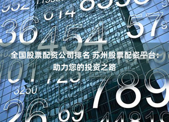 全国股票配资公司排名 苏州股票配资平台：助力您的投资之路