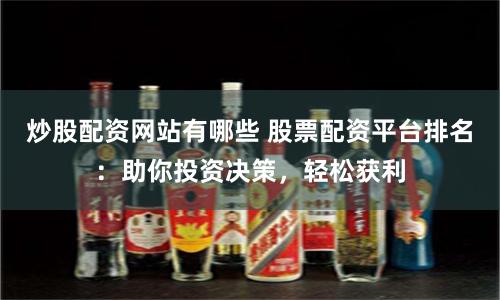 炒股配资网站有哪些 股票配资平台排名:助你投资决策,轻松获利