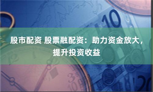 股市配资 股票融配资:助力资金放大,提升投资收益