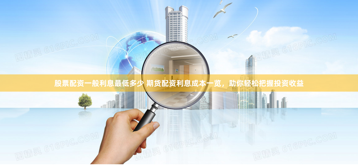 股票配资一般利息最低多少 期货配资利息成本一览,助你轻松把握投资收益