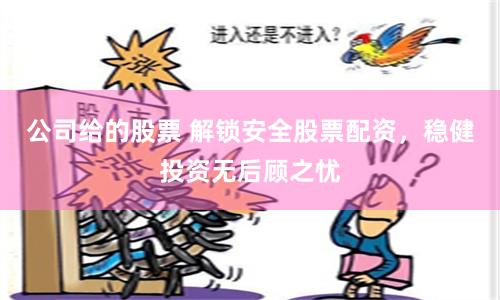 公司给的股票 解锁安全股票配资,稳健投资无后顾之忧