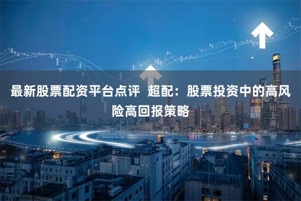 最新股票配资平台点评  超配：股票投资中的高风险高回报策略