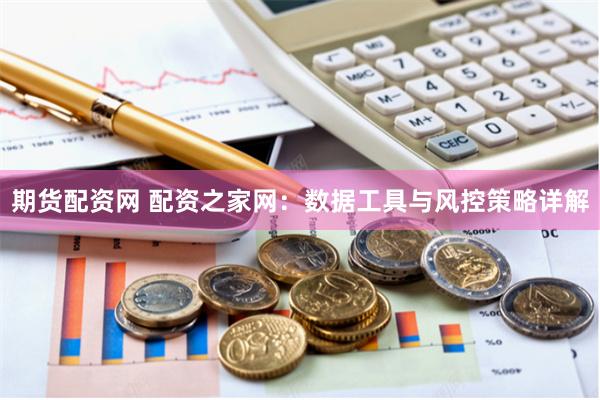 期货配资网 配资之家网：数据工具与风控策略详解