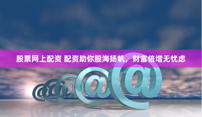股票网上配资 配资助你股海扬帆，财富倍增无忧虑